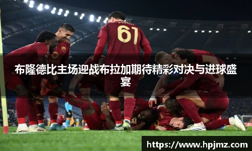 布隆德比主场迎战布拉加期待精彩对决与进球盛宴